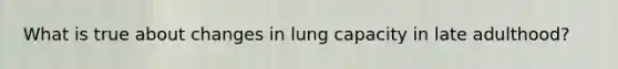 What is true about changes in lung capacity in late adulthood?