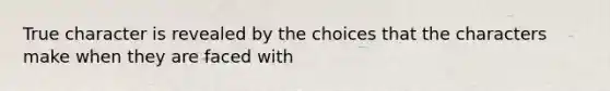 True character is revealed by the choices that the characters make when they are faced with