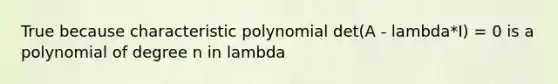 True because characteristic polynomial det(A - lambda*I) = 0 is a polynomial of degree n in lambda