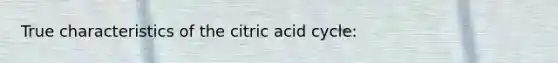 True characteristics of the citric acid cycle: