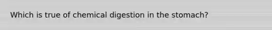 Which is true of chemical digestion in the stomach?