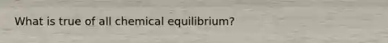 What is true of all chemical equilibrium?