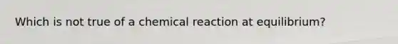 Which is not true of a chemical reaction at equilibrium?