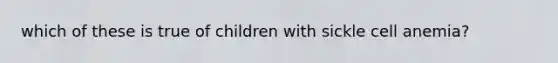 which of these is true of children with sickle cell anemia?