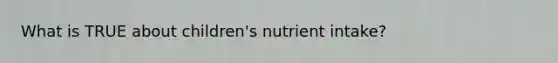 What is TRUE about children's nutrient intake?