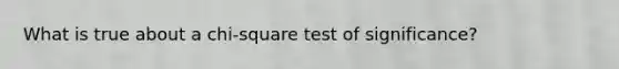 What is true about a chi-square test of significance?