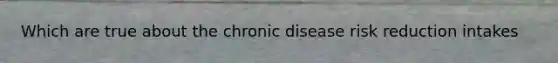 Which are true about the chronic disease risk reduction intakes