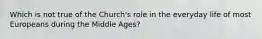 Which is not true of the Church's role in the everyday life of most Europeans during the Middle Ages?