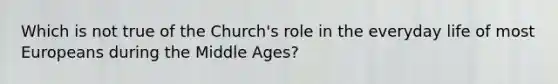 Which is not true of the Church's role in the everyday life of most Europeans during the Middle Ages?