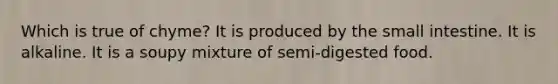 Which is true of chyme? It is produced by the small intestine. It is alkaline. It is a soupy mixture of semi-digested food.