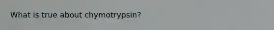 What is true about chymotrypsin?