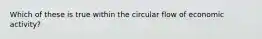 Which of these is true within the circular flow of economic activity?