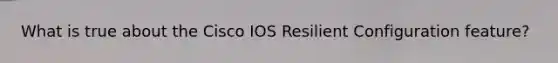 What is true about the Cisco IOS Resilient Configuration feature?