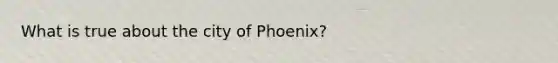 What is true about the city of Phoenix?