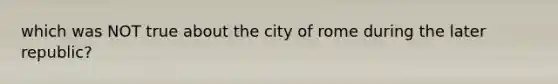 which was NOT true about the city of rome during the later republic?