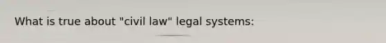 What is true about "civil law" legal systems: