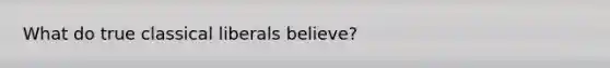 What do true classical liberals believe?