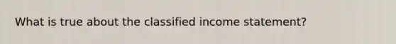 What is true about the classified income statement?