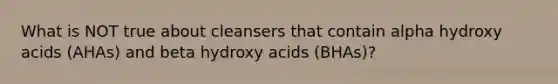 What is NOT true about cleansers that contain alpha hydroxy acids (AHAs) and beta hydroxy acids (BHAs)?