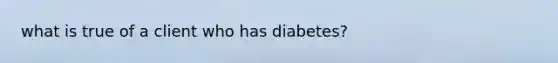 what is true of a client who has diabetes?