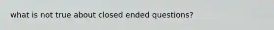 what is not true about closed ended questions?