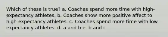 Which of these is true? a. Coaches spend more time with high-expectancy athletes. b. Coaches show more positive affect to high-expectancy athletes. c. Coaches spend more time with low-expectancy athletes. d. a and b e. b and c