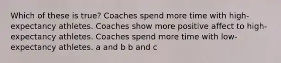 Which of these is true? Coaches spend more time with high-expectancy athletes. Coaches show more positive affect to high-expectancy athletes. Coaches spend more time with low-expectancy athletes. a and b b and c