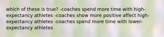 which of these is true? -coaches spend more time with high-expectancy athletes -coaches show more positive affect high-expectancy athletes -coaches spend more time with lower-expectancy athletes