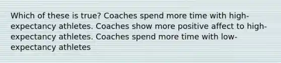 Which of these is true? Coaches spend more time with high-expectancy athletes. Coaches show more positive affect to high-expectancy athletes. Coaches spend more time with low-expectancy athletes