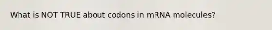 What is NOT TRUE about codons in mRNA molecules?