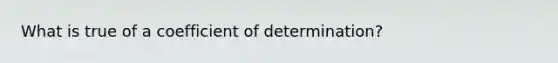 What is true of a coefficient of determination?