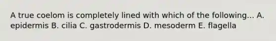 A true coelom is completely lined with which of the following... A. epidermis B. cilia C. gastrodermis D. mesoderm E. flagella