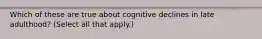 Which of these are true about cognitive declines in late adulthood? (Select all that apply.)