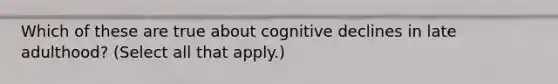 Which of these are true about cognitive declines in late adulthood? (Select all that apply.)