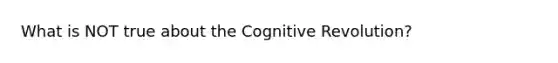 What is NOT true about the Cognitive Revolution?