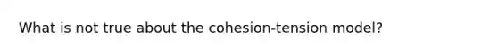 What is not true about the cohesion-tension model?