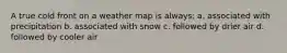 A true cold front on a weather map is always: a. associated with precipitation b. associated with snow c. followed by drier air d. followed by cooler air
