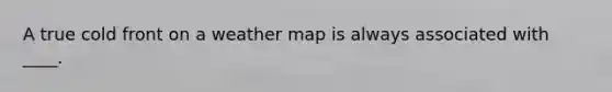 A true cold front on a weather map is always associated with ____.