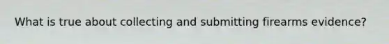 What is true about collecting and submitting firearms evidence?