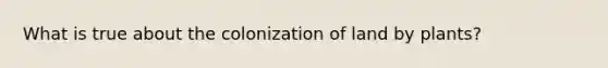 What is true about the colonization of land by plants?