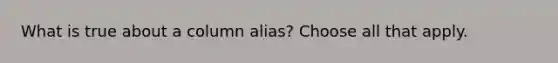 What is true about a column alias? Choose all that apply.