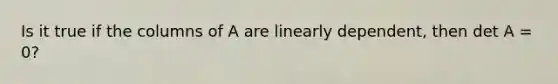 Is it true if the columns of A are linearly dependent, then det A = 0?