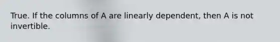 True. If the columns of A are linearly​ dependent, then A is not invertible.