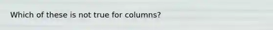 Which of these is not true for columns?