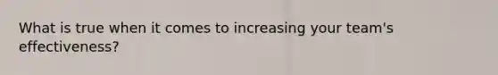 What is true when it comes to increasing your team's effectiveness?