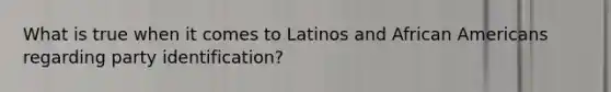 What is true when it comes to Latinos and African Americans regarding party identification?