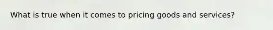 What is true when it comes to pricing goods and services?