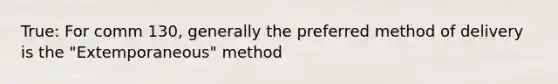 True: For comm 130, generally the preferred method of delivery is the "Extemporaneous" method