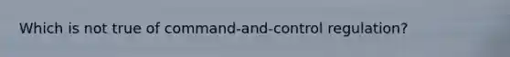 Which is not true of command-and-control regulation?