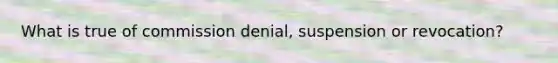 What is true of commission denial, suspension or revocation?
